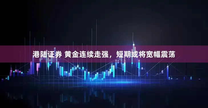 港陆证券 黄金连续走强，短期或将宽幅震荡