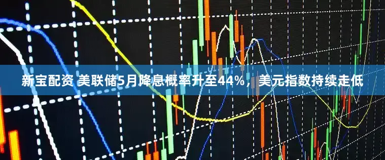 新宝配资 美联储5月降息概率升至44%，美元指数持续走低