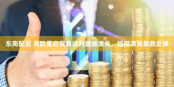 东南配资 澳欧重启贸易谈判提振澳元，短期澳美超跌反弹