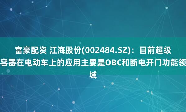 富豪配资 江海股份(002484.SZ)：目前超级电容器在电动车上的应用主要是OBC和断电开门功能领域