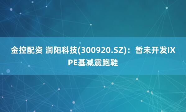 金控配资 润阳科技(300920.SZ)：暂未开发IXPE基减震跑鞋