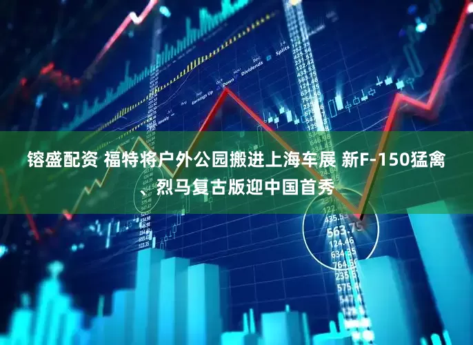 镕盛配资 福特将户外公园搬进上海车展 新F-150猛禽、烈马复古版迎中国首秀