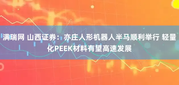 满瑞网 山西证券：亦庄人形机器人半马顺利举行 轻量化PEEK材料有望高速发展