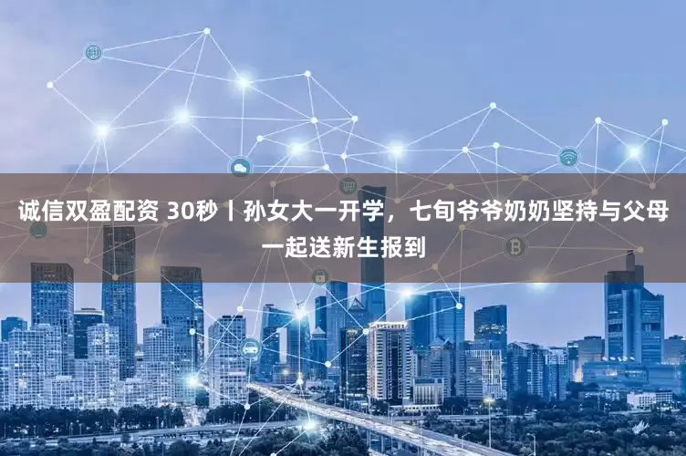 诚信双盈配资 30秒丨孙女大一开学，七旬爷爷奶奶坚持与父母一起送新生报到