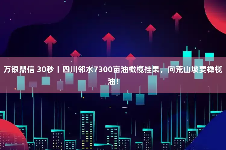 万银鼎信 30秒丨四川邻水7300亩油橄榄挂果，向荒山坡要橄榄油！