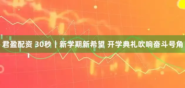 君盈配资 30秒｜新学期新希望 开学典礼吹响奋斗号角
