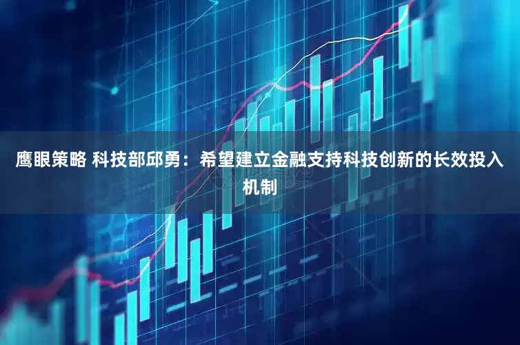 鹰眼策略 科技部邱勇：希望建立金融支持科技创新的长效投入机制