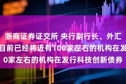 浙商证券证交所 央行副行长、外汇局局长朱鹤新：目前已经将近有100家左右的机构在发行科技创新债券