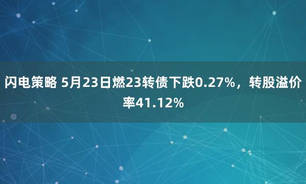 闪电策略 5月23日燃23转债下跌0.27%，转股溢价率41.12%