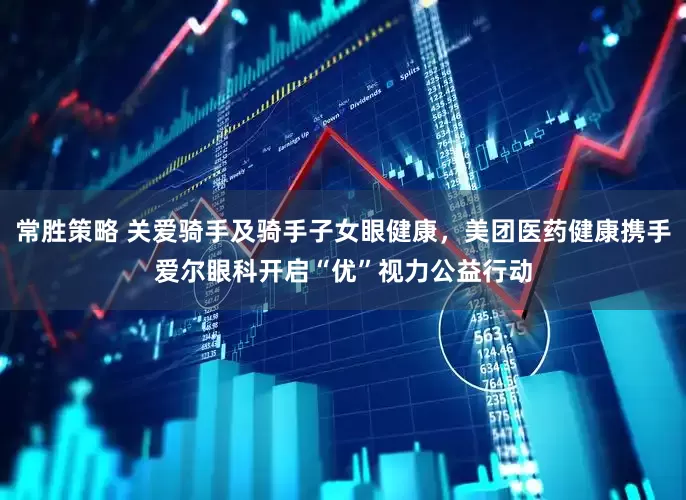 常胜策略 关爱骑手及骑手子女眼健康，美团医药健康携手爱尔眼科开启“优”视力公益行动