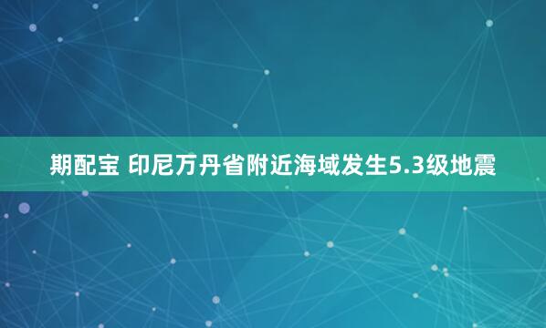 期配宝 印尼万丹省附近海域发生5.3级地震
