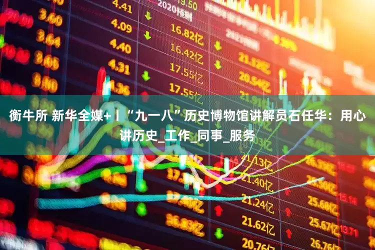 衡牛所 新华全媒+丨“九一八”历史博物馆讲解员石任华：用心讲历史_工作_同事_服务