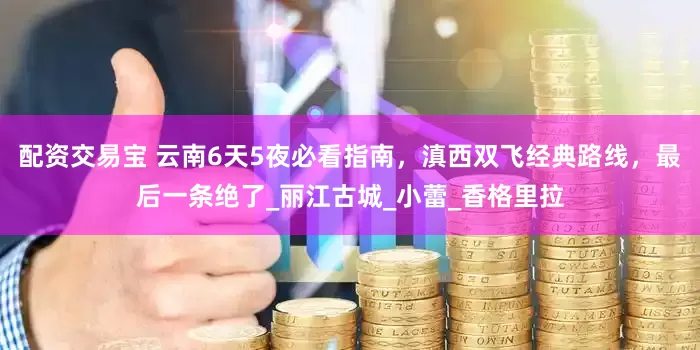 配资交易宝 云南6天5夜必看指南，滇西双飞经典路线，最后一条绝了_丽江古城_小蕾_香格里拉