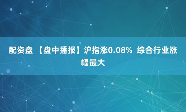 配资盘 【盘中播报】沪指涨0.08%  综合行业涨幅最大