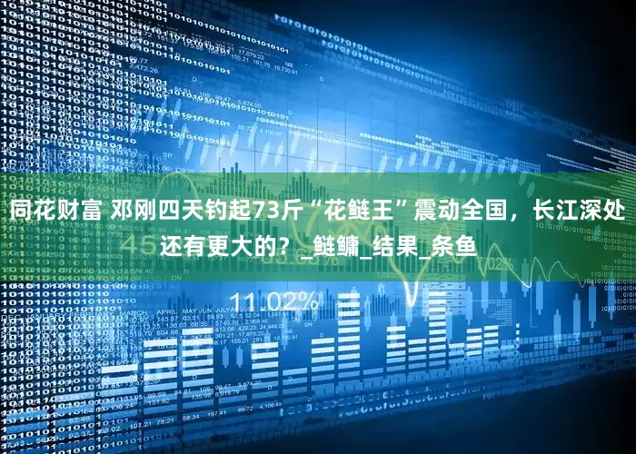 同花财富 邓刚四天钓起73斤“花鲢王”震动全国，长江深处还有更大的？_鲢鳙_结果_条鱼