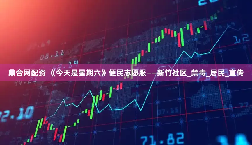 鼎合网配资 《今天是星期六》便民志愿服——新竹社区_禁毒_居民_宣传