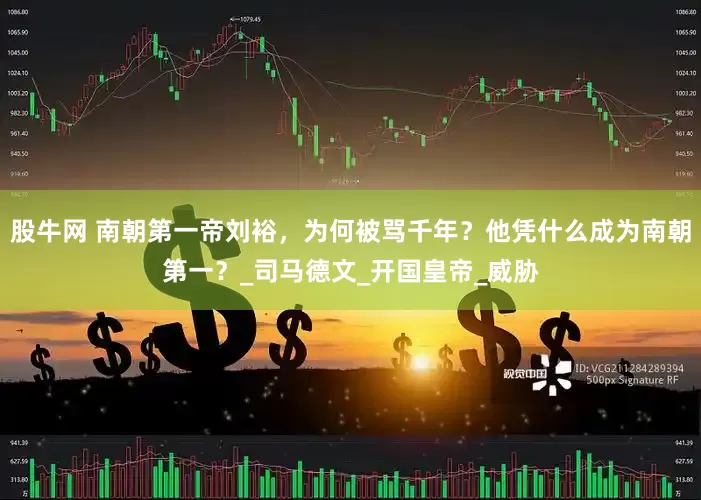 股牛网 南朝第一帝刘裕，为何被骂千年？他凭什么成为南朝第一？_司马德文_开国皇帝_威胁