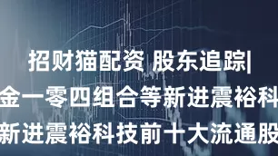 招财猫配资 股东追踪|全国社保基金一零四组合等新进震裕科技前十大流通股东