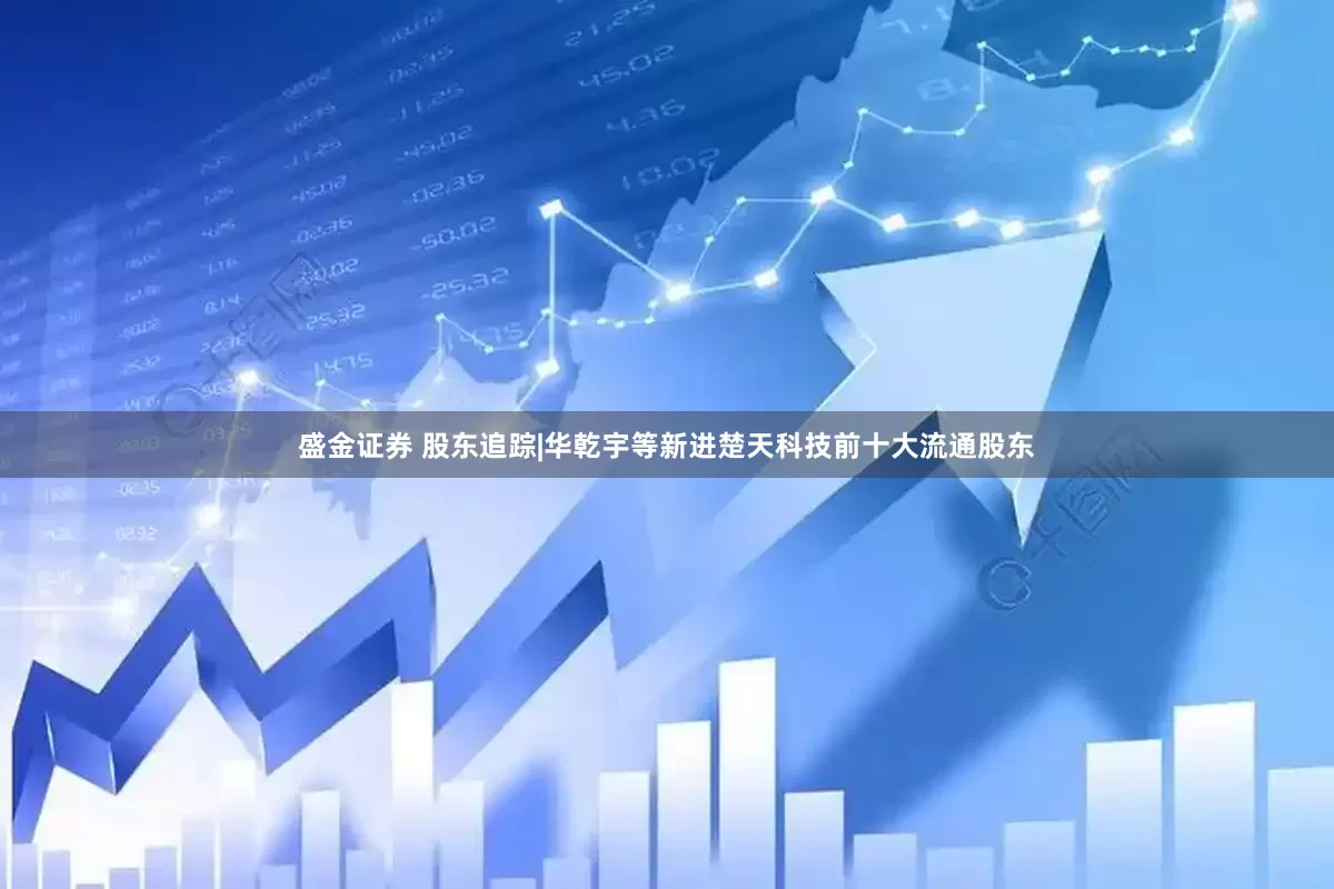 盛金证券 股东追踪|华乾宇等新进楚天科技前十大流通股东