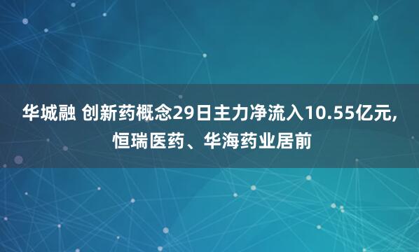 华城融 创新药概念29日主力净流入10.55亿元, 恒瑞医药、华海药业居前
