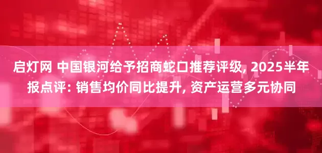 启灯网 中国银河给予招商蛇口推荐评级, 2025半年报点评: 销售均价同比提升, 资产运营多元协同
