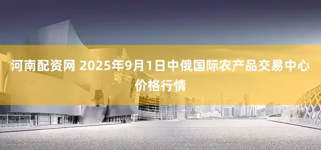 河南配资网 2025年9月1日中俄国际农产品交易中心价格行情