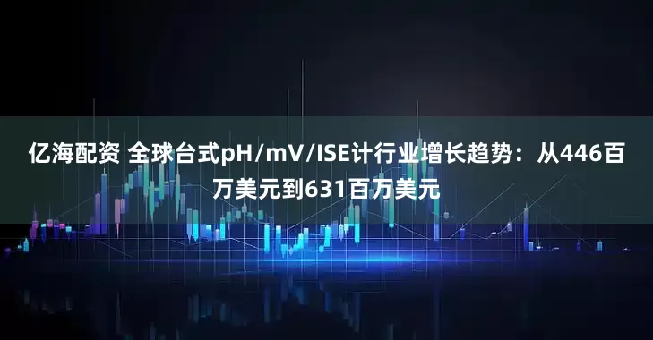 亿海配资 全球台式pH/mV/ISE计行业增长趋势：从446百万美元到631百万美元