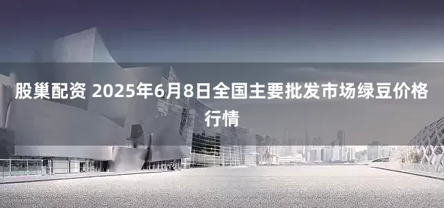 股巢配资 2025年6月8日全国主要批发市场绿豆价格行情