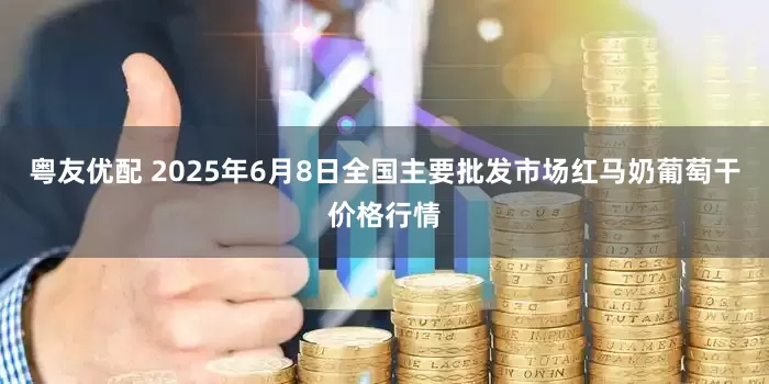 粤友优配 2025年6月8日全国主要批发市场红马奶葡萄干价格行情