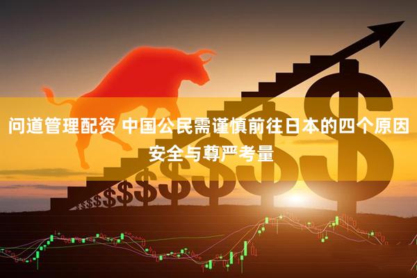 问道管理配资 中国公民需谨慎前往日本的四个原因 安全与尊严考量