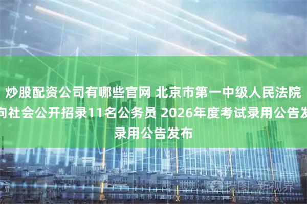 炒股配资公司有哪些官网 北京市第一中级人民法院面向社会公开招录11名公务员 2026年度考试录用公告发布