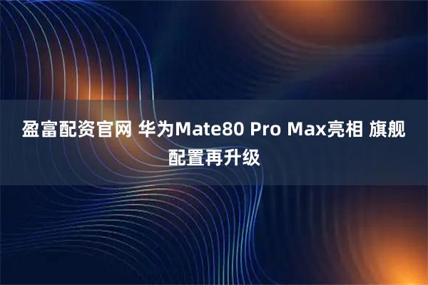 盈富配资官网 华为Mate80 Pro Max亮相 旗舰配置再升级