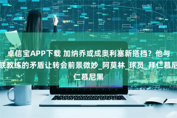 卓信宝APP下载 加纳乔或成奥利塞新搭档？他与曼联教练的矛盾让转会前景微妙_阿莫林_球员_拜仁慕尼黑