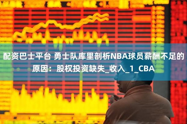 配资巴士平台 勇士队库里剖析NBA球员薪酬不足的原因：股权投资缺失_收入_1_CBA