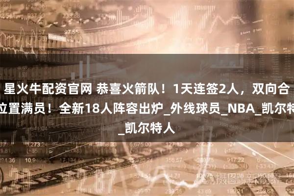 星火牛配资官网 恭喜火箭队！1天连签2人，双向合同位置满员！全新18人阵容出炉_外线球员_NBA_凯尔特人