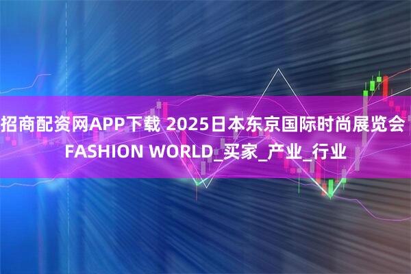 招商配资网APP下载 2025日本东京国际时尚展览会 FASHION WORLD_买家_产业_行业