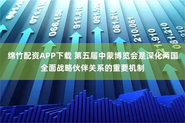 绵竹配资APP下载 第五届中蒙博览会是深化两国全面战略伙伴关系的重要机制
