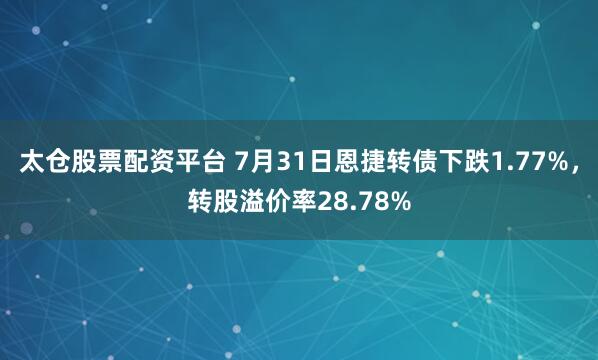 太仓股票配资平台 7月31日恩捷转债下跌1.77%，转股溢价率28.78%