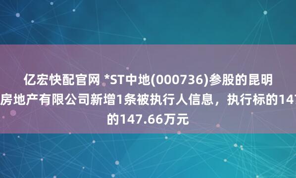 亿宏快配官网 *ST中地(000736)参股的昆明中交东盛房地产有限公司新增1条被执行人信息，执行标的147.66万元
