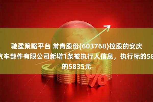 驰盈策略平台 常青股份(603768)控股的安庆常庆汽车部件有限公司新增1条被执行人信息，执行标的5835元