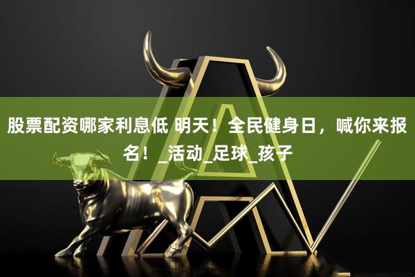 股票配资哪家利息低 明天！全民健身日，喊你来报名！_活动_足球_孩子