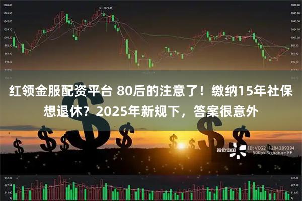 红领金服配资平台 80后的注意了!缴纳15年社保想退休?2025年新规下,答案很意外