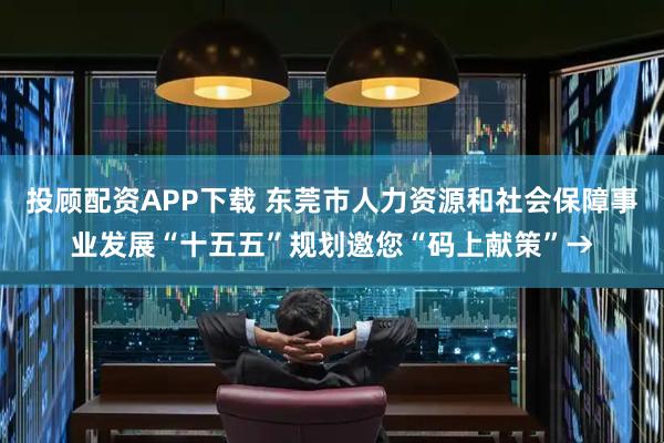 投顾配资APP下载 东莞市人力资源和社会保障事业发展“十五五”规划邀您“码上献策”→