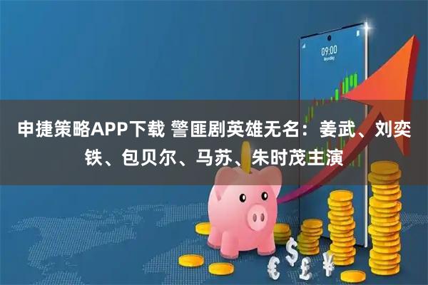 申捷策略APP下载 警匪剧英雄无名：姜武、刘奕铁、包贝尔、马苏、朱时茂主演