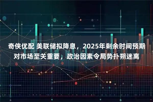 奇侠优配 美联储拟降息，2025年剩余时间预期对市场至关重要，政治因素令局势扑朔迷离