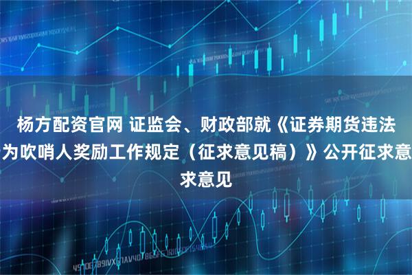 杨方配资官网 证监会、财政部就《证券期货违法行为吹哨人奖励工作规定(征求意见稿)》公开征求意见