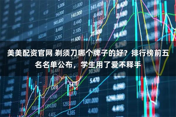 美美配资官网 剃须刀哪个牌子的好?排行榜前五名名单公布,学生用了爱不释手