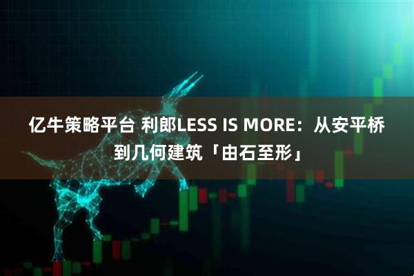 亿牛策略平台 利郎LESS IS MORE:从安平桥到几何建筑「由石至形」