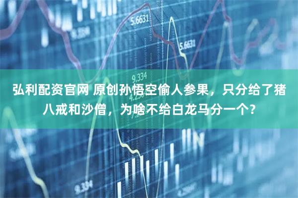 弘利配资官网 原创孙悟空偷人参果，只分给了猪八戒和沙僧，为啥不给白龙马分一个？