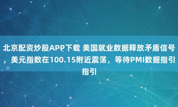 北京配资炒股APP下载 美国就业数据释放矛盾信号，美元指数在100.15附近震荡，等待PMI数据指引
